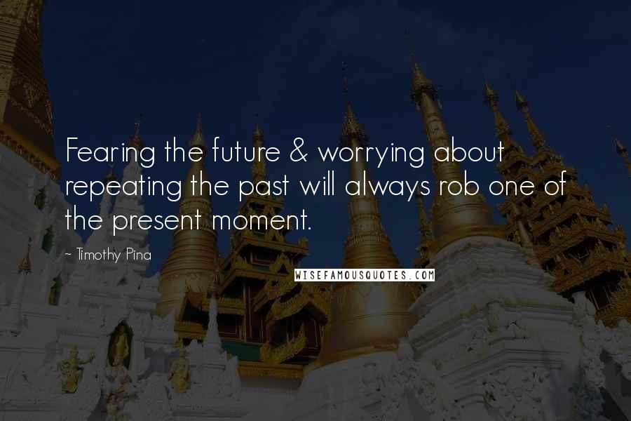 Timothy Pina Quotes: Fearing the future & worrying about repeating the past will always rob one of the present moment.