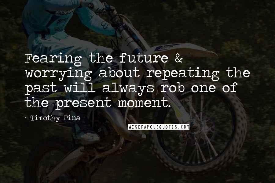 Timothy Pina Quotes: Fearing the future & worrying about repeating the past will always rob one of the present moment.