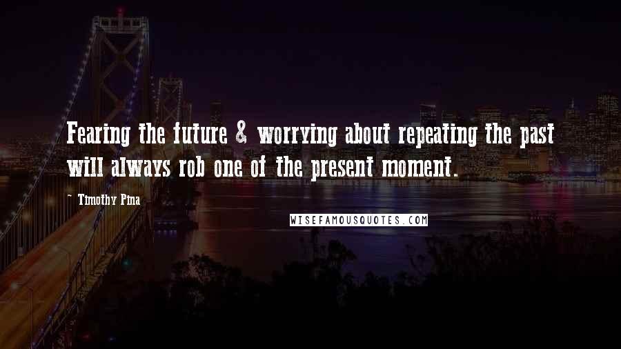 Timothy Pina Quotes: Fearing the future & worrying about repeating the past will always rob one of the present moment.