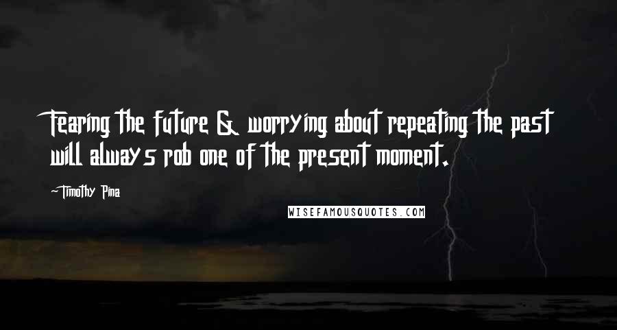 Timothy Pina Quotes: Fearing the future & worrying about repeating the past will always rob one of the present moment.