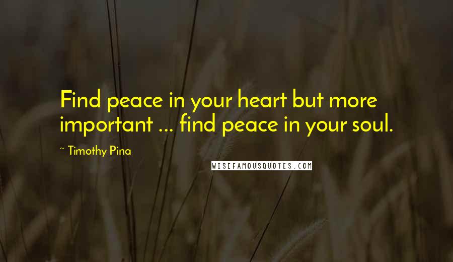Timothy Pina Quotes: Find peace in your heart but more important ... find peace in your soul.