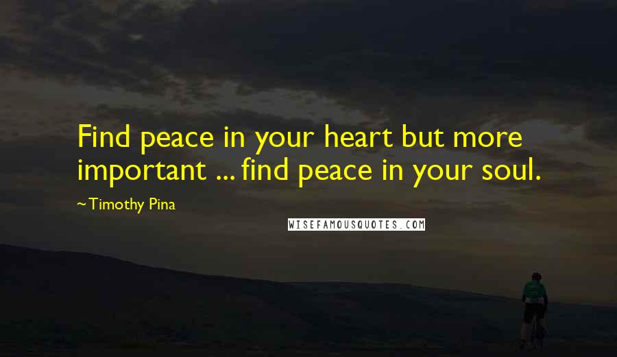 Timothy Pina Quotes: Find peace in your heart but more important ... find peace in your soul.