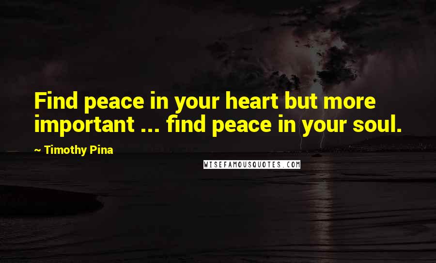 Timothy Pina Quotes: Find peace in your heart but more important ... find peace in your soul.