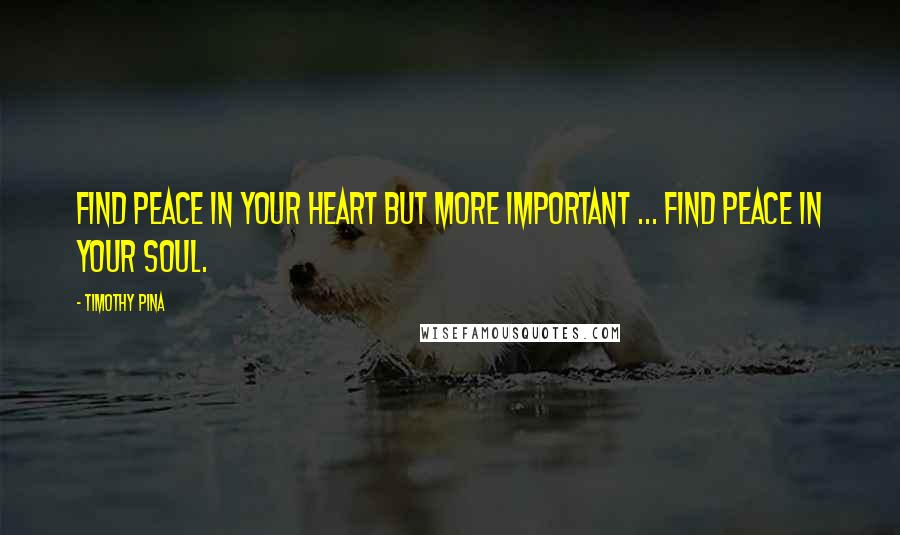 Timothy Pina Quotes: Find peace in your heart but more important ... find peace in your soul.