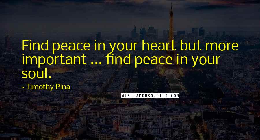 Timothy Pina Quotes: Find peace in your heart but more important ... find peace in your soul.