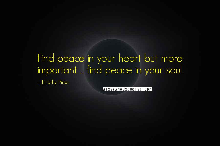 Timothy Pina Quotes: Find peace in your heart but more important ... find peace in your soul.