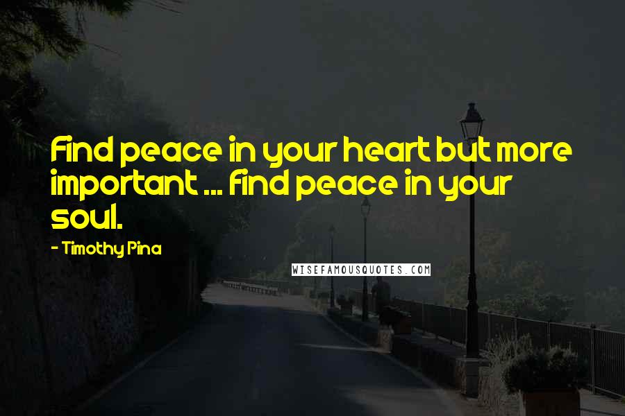 Timothy Pina Quotes: Find peace in your heart but more important ... find peace in your soul.