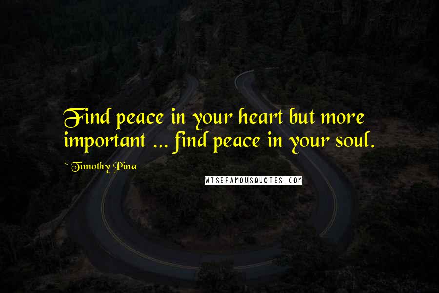 Timothy Pina Quotes: Find peace in your heart but more important ... find peace in your soul.