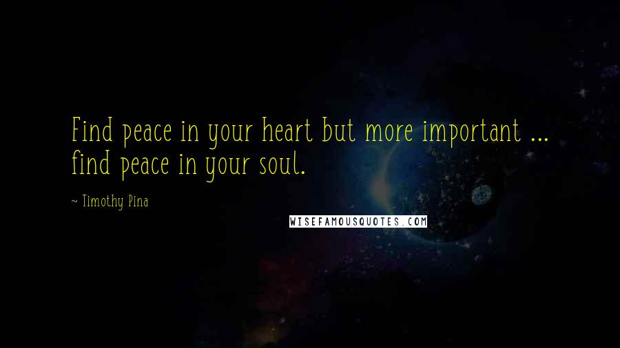 Timothy Pina Quotes: Find peace in your heart but more important ... find peace in your soul.