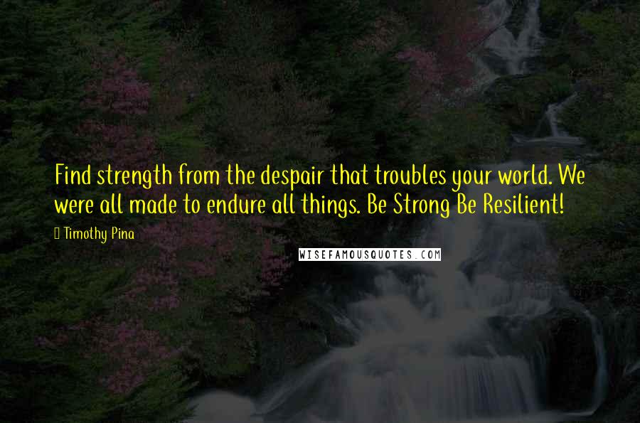 Timothy Pina Quotes: Find strength from the despair that troubles your world. We were all made to endure all things. Be Strong Be Resilient!