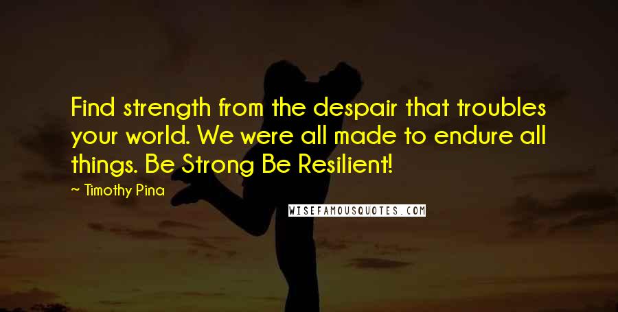 Timothy Pina Quotes: Find strength from the despair that troubles your world. We were all made to endure all things. Be Strong Be Resilient!