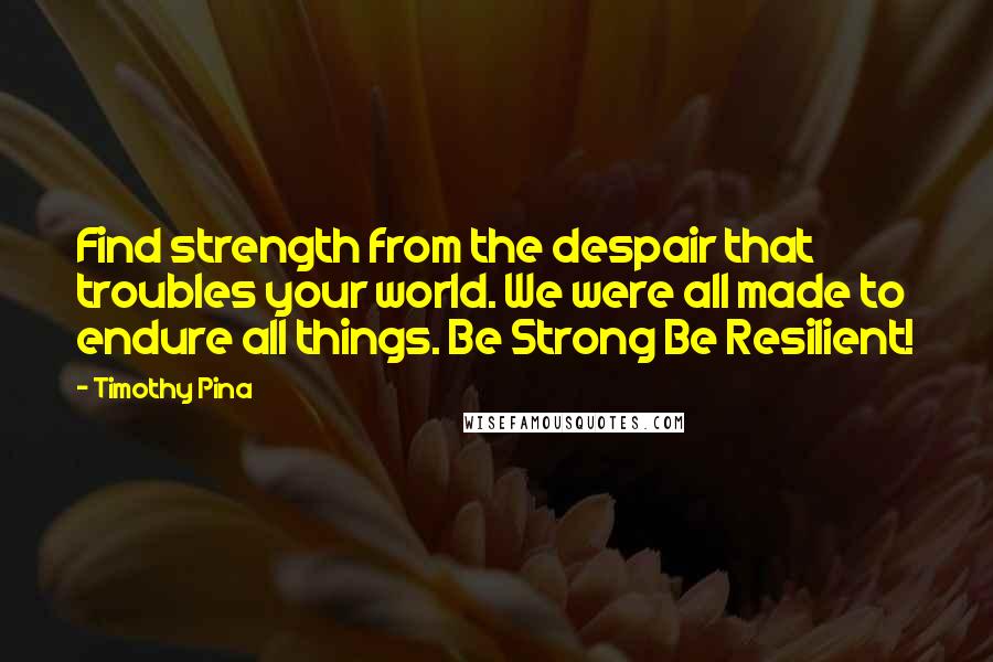 Timothy Pina Quotes: Find strength from the despair that troubles your world. We were all made to endure all things. Be Strong Be Resilient!