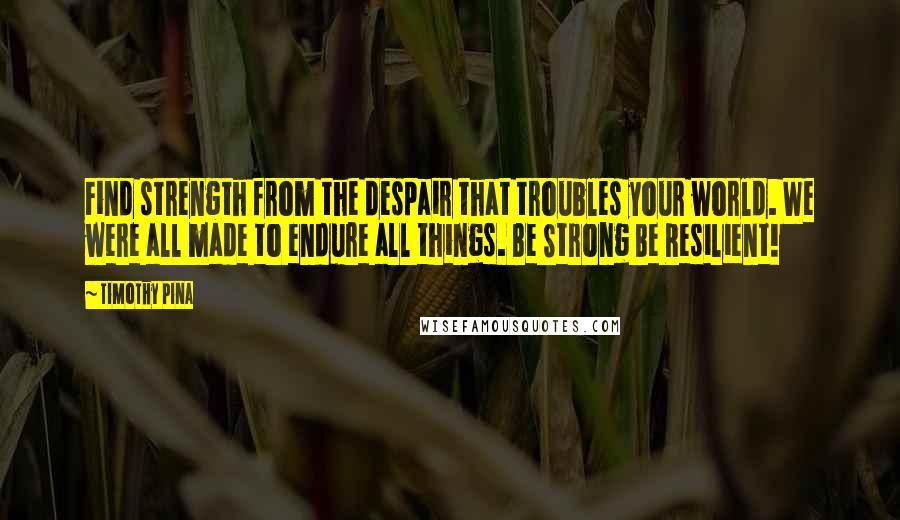 Timothy Pina Quotes: Find strength from the despair that troubles your world. We were all made to endure all things. Be Strong Be Resilient!