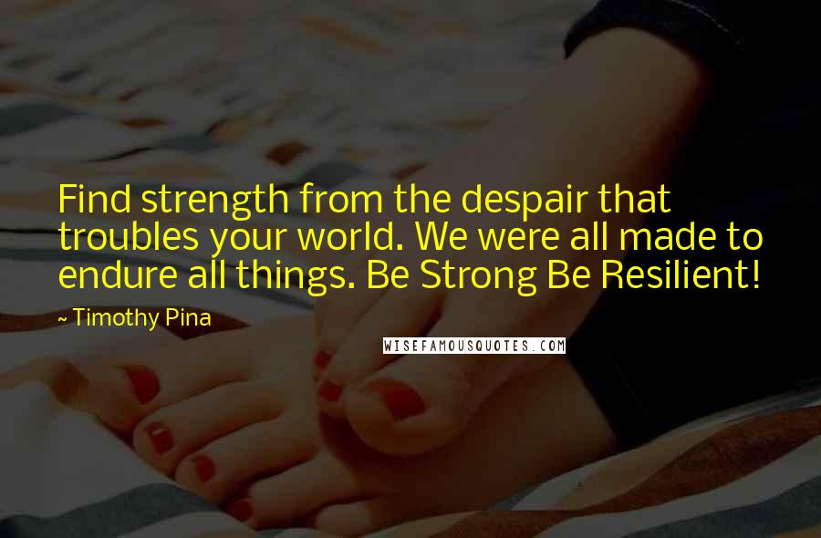 Timothy Pina Quotes: Find strength from the despair that troubles your world. We were all made to endure all things. Be Strong Be Resilient!