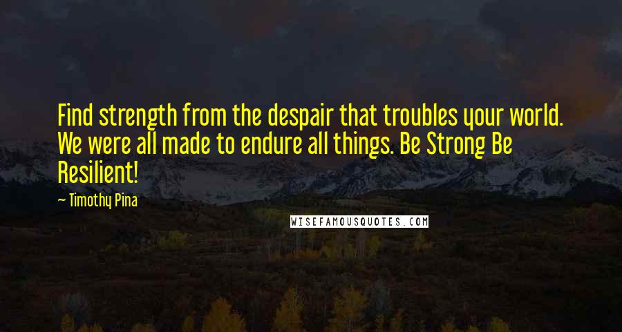 Timothy Pina Quotes: Find strength from the despair that troubles your world. We were all made to endure all things. Be Strong Be Resilient!