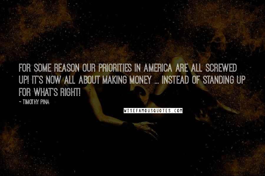 Timothy Pina Quotes: For some reason our priorities in America are all screwed up! It's now all about making money ... instead of standing up for what's right!