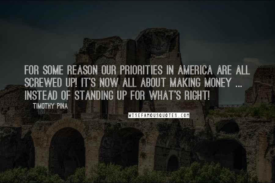 Timothy Pina Quotes: For some reason our priorities in America are all screwed up! It's now all about making money ... instead of standing up for what's right!