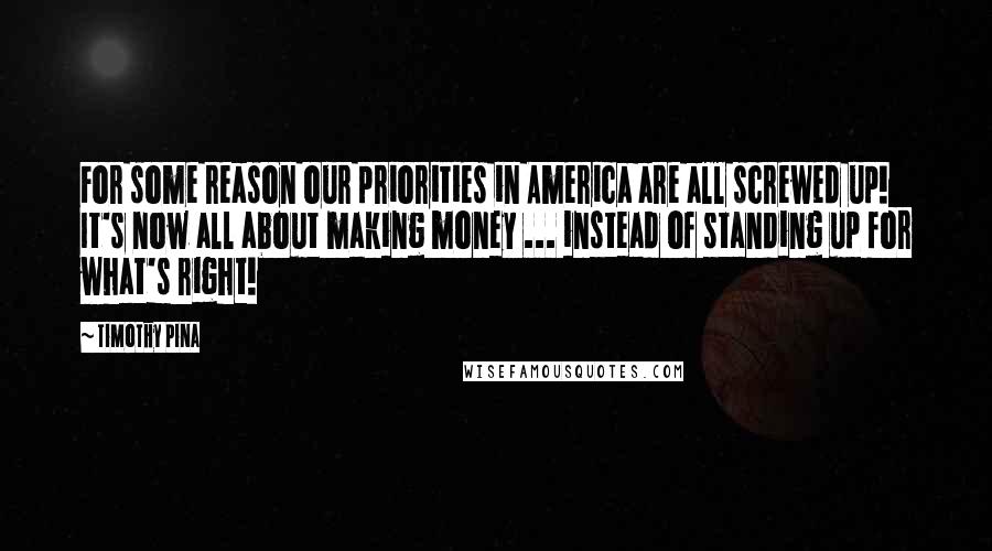 Timothy Pina Quotes: For some reason our priorities in America are all screwed up! It's now all about making money ... instead of standing up for what's right!