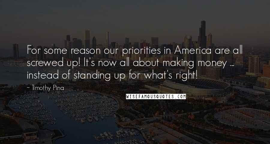Timothy Pina Quotes: For some reason our priorities in America are all screwed up! It's now all about making money ... instead of standing up for what's right!