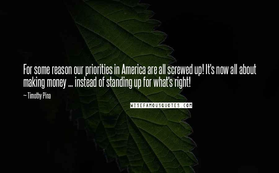 Timothy Pina Quotes: For some reason our priorities in America are all screwed up! It's now all about making money ... instead of standing up for what's right!