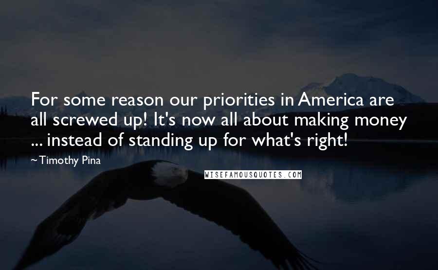 Timothy Pina Quotes: For some reason our priorities in America are all screwed up! It's now all about making money ... instead of standing up for what's right!