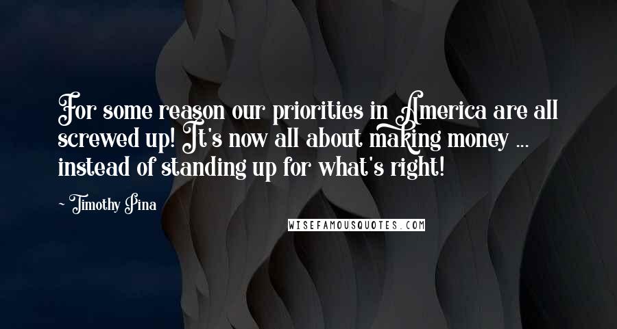 Timothy Pina Quotes: For some reason our priorities in America are all screwed up! It's now all about making money ... instead of standing up for what's right!