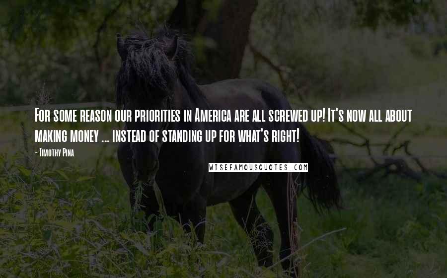 Timothy Pina Quotes: For some reason our priorities in America are all screwed up! It's now all about making money ... instead of standing up for what's right!