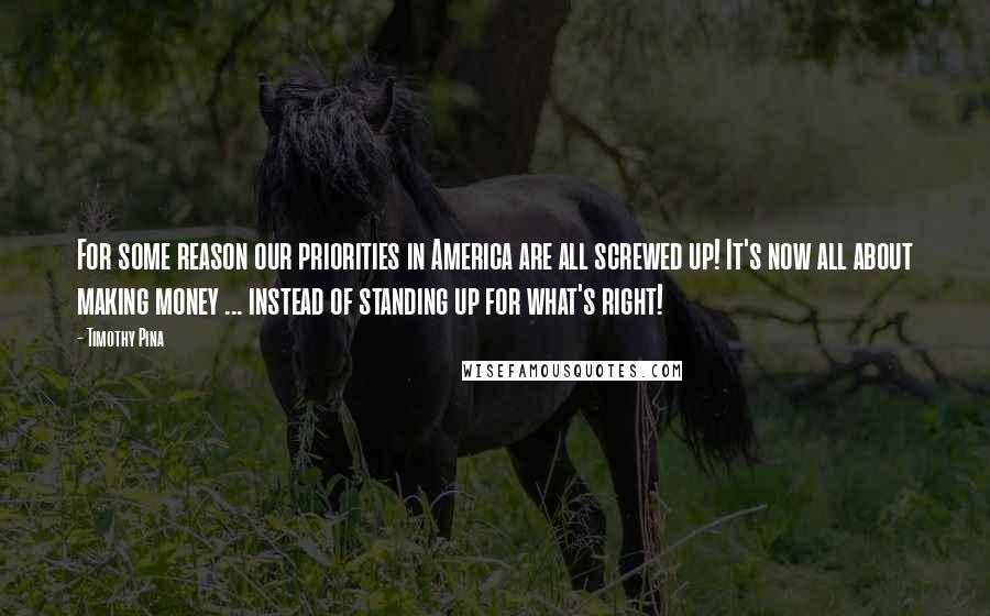 Timothy Pina Quotes: For some reason our priorities in America are all screwed up! It's now all about making money ... instead of standing up for what's right!