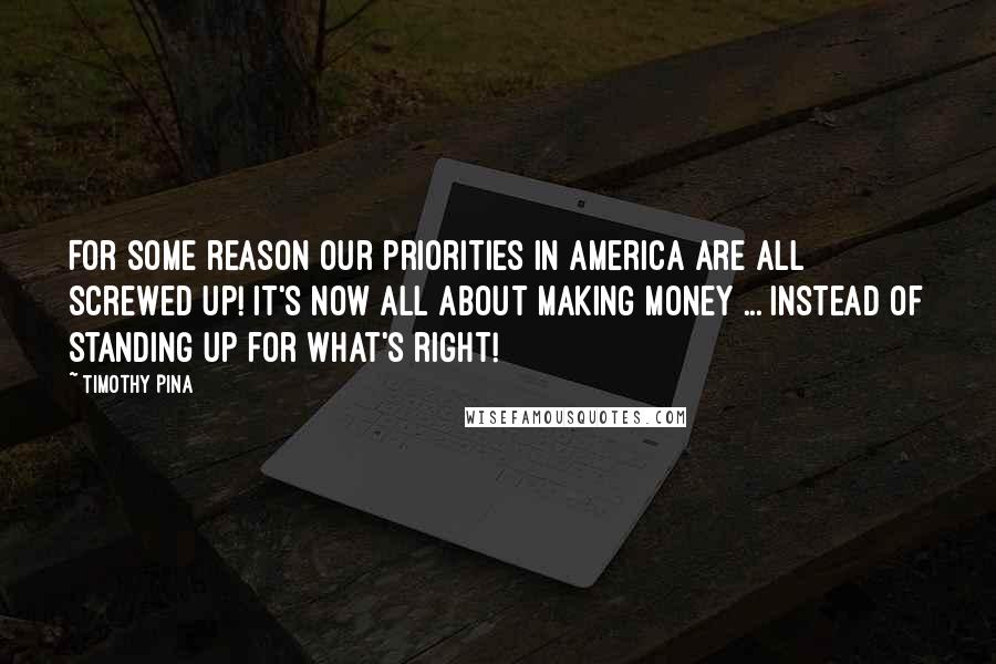 Timothy Pina Quotes: For some reason our priorities in America are all screwed up! It's now all about making money ... instead of standing up for what's right!