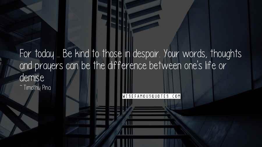 Timothy Pina Quotes: For today ... Be kind to those in despair. Your words, thoughts and prayers can be the difference between one's life or demise