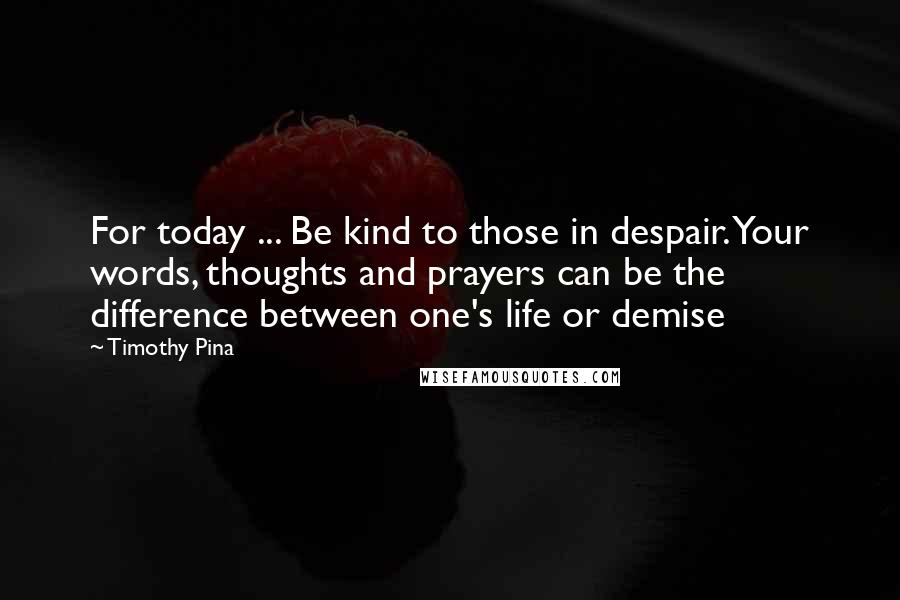 Timothy Pina Quotes: For today ... Be kind to those in despair. Your words, thoughts and prayers can be the difference between one's life or demise