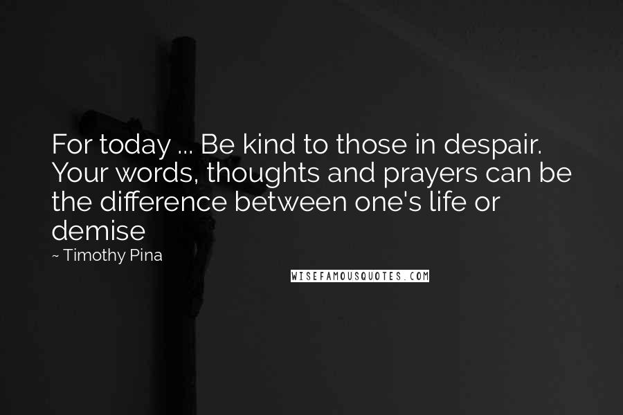 Timothy Pina Quotes: For today ... Be kind to those in despair. Your words, thoughts and prayers can be the difference between one's life or demise