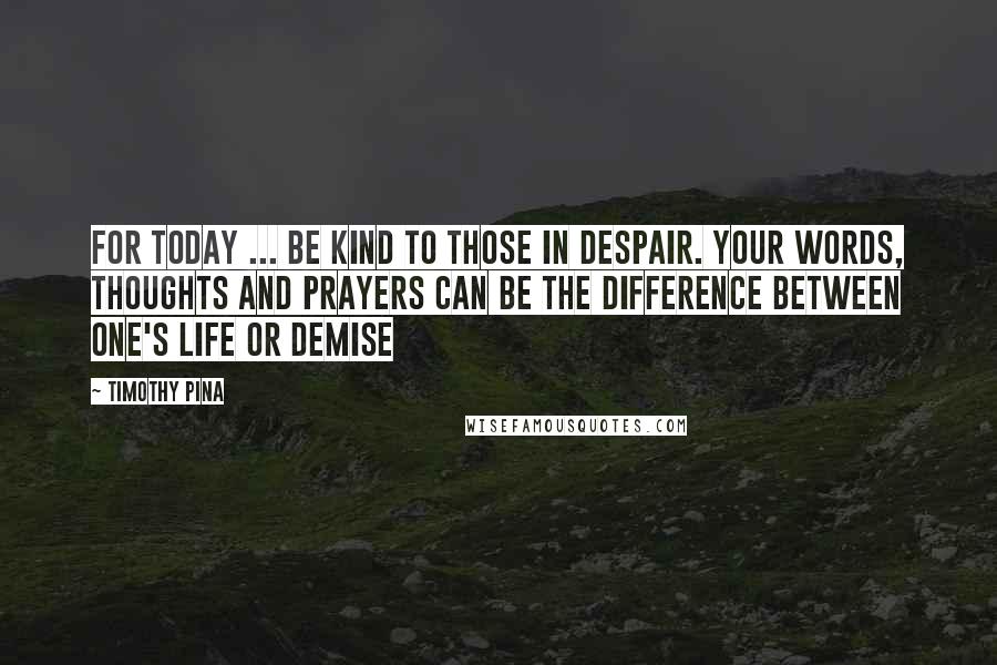 Timothy Pina Quotes: For today ... Be kind to those in despair. Your words, thoughts and prayers can be the difference between one's life or demise