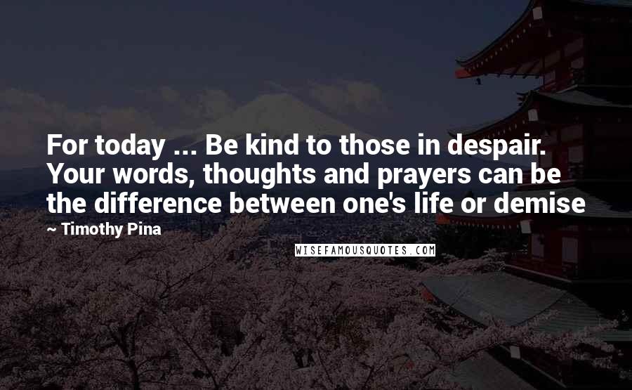 Timothy Pina Quotes: For today ... Be kind to those in despair. Your words, thoughts and prayers can be the difference between one's life or demise