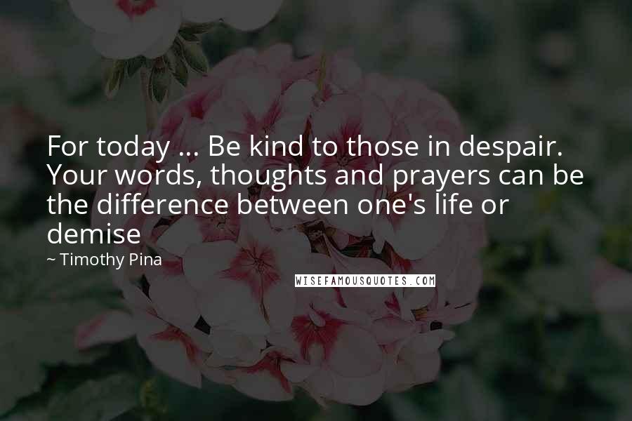 Timothy Pina Quotes: For today ... Be kind to those in despair. Your words, thoughts and prayers can be the difference between one's life or demise