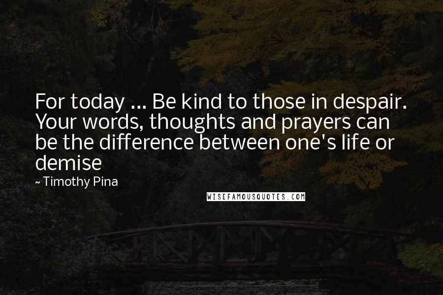 Timothy Pina Quotes: For today ... Be kind to those in despair. Your words, thoughts and prayers can be the difference between one's life or demise