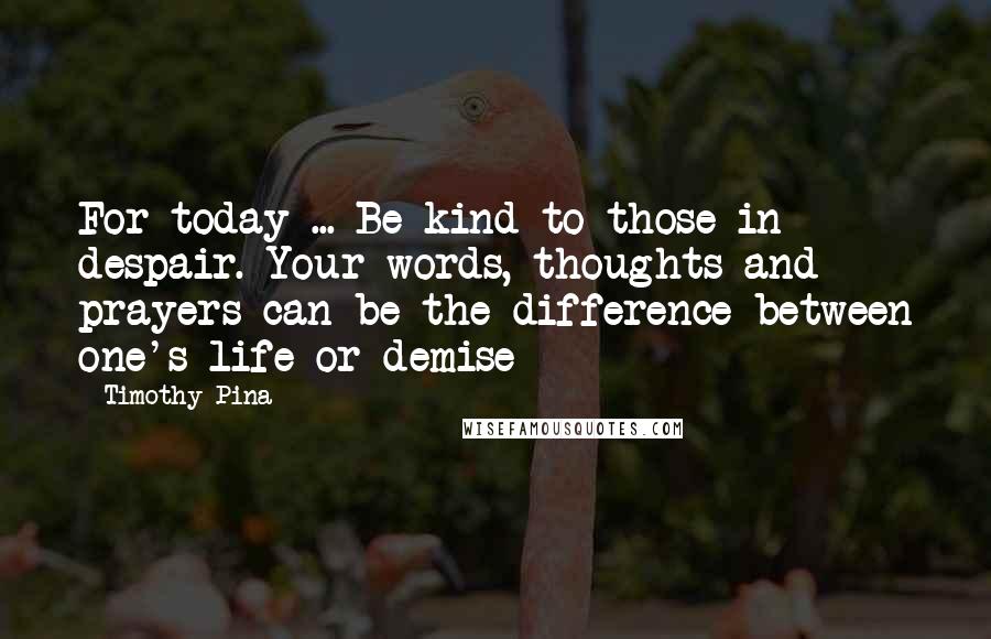 Timothy Pina Quotes: For today ... Be kind to those in despair. Your words, thoughts and prayers can be the difference between one's life or demise