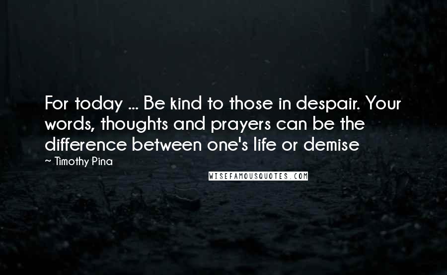 Timothy Pina Quotes: For today ... Be kind to those in despair. Your words, thoughts and prayers can be the difference between one's life or demise