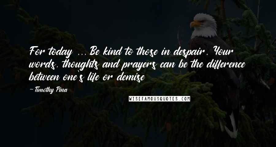 Timothy Pina Quotes: For today ... Be kind to those in despair. Your words, thoughts and prayers can be the difference between one's life or demise