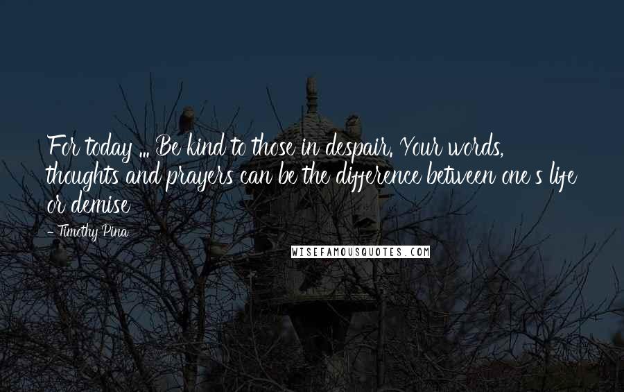 Timothy Pina Quotes: For today ... Be kind to those in despair. Your words, thoughts and prayers can be the difference between one's life or demise