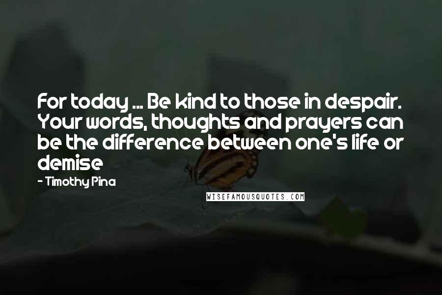 Timothy Pina Quotes: For today ... Be kind to those in despair. Your words, thoughts and prayers can be the difference between one's life or demise