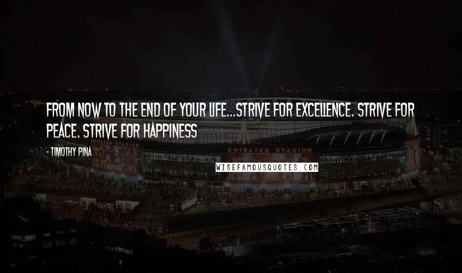 Timothy Pina Quotes: From now to the end of your life...Strive for excellence. Strive for Peace. Strive for happiness