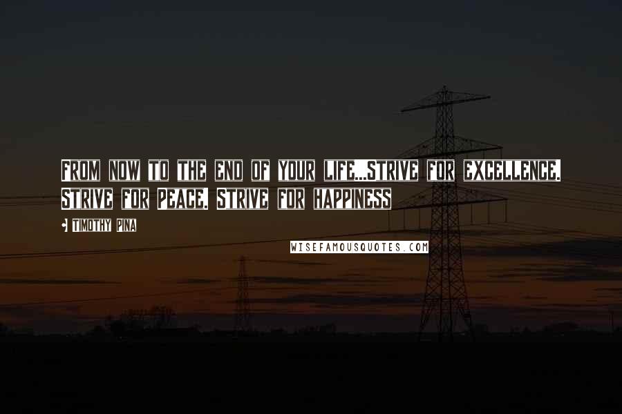 Timothy Pina Quotes: From now to the end of your life...Strive for excellence. Strive for Peace. Strive for happiness