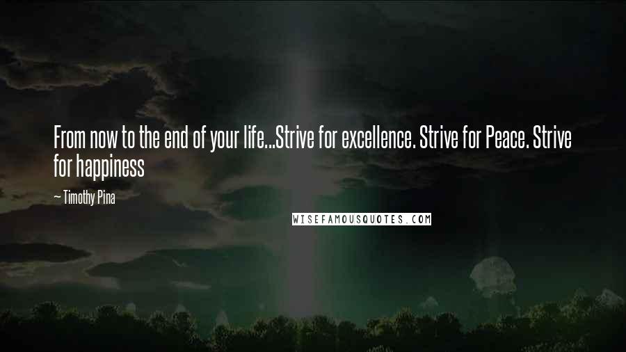 Timothy Pina Quotes: From now to the end of your life...Strive for excellence. Strive for Peace. Strive for happiness