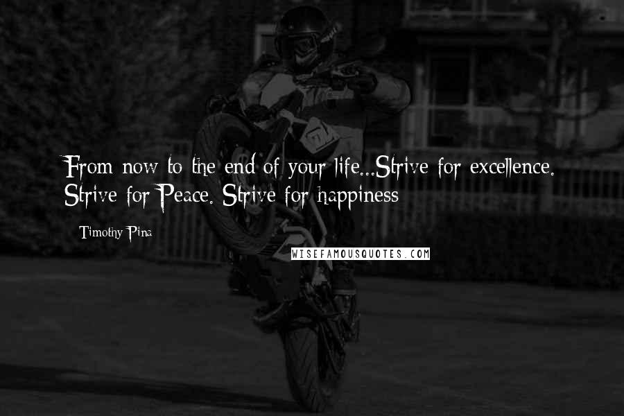 Timothy Pina Quotes: From now to the end of your life...Strive for excellence. Strive for Peace. Strive for happiness