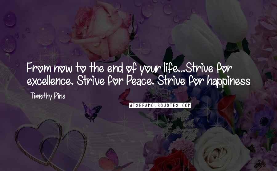 Timothy Pina Quotes: From now to the end of your life...Strive for excellence. Strive for Peace. Strive for happiness