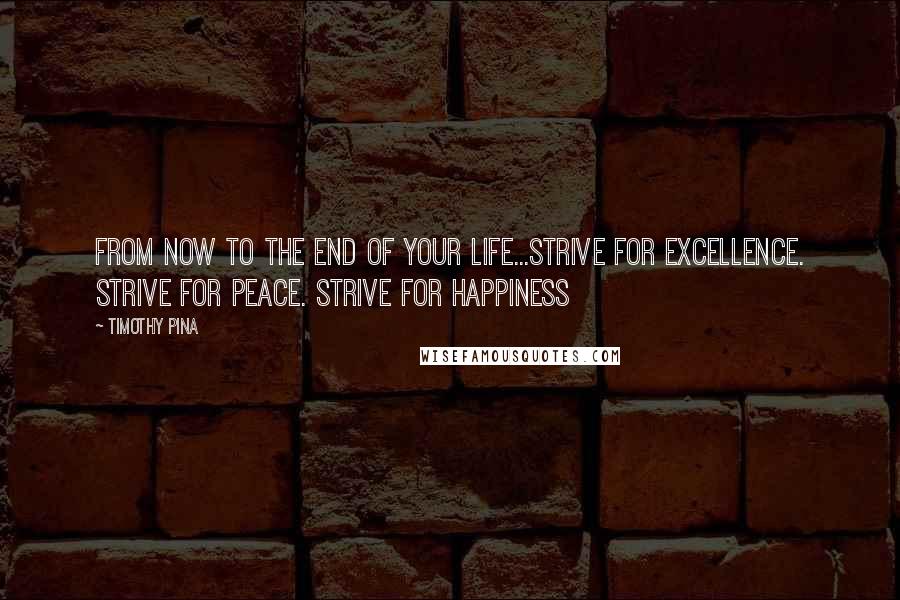 Timothy Pina Quotes: From now to the end of your life...Strive for excellence. Strive for Peace. Strive for happiness