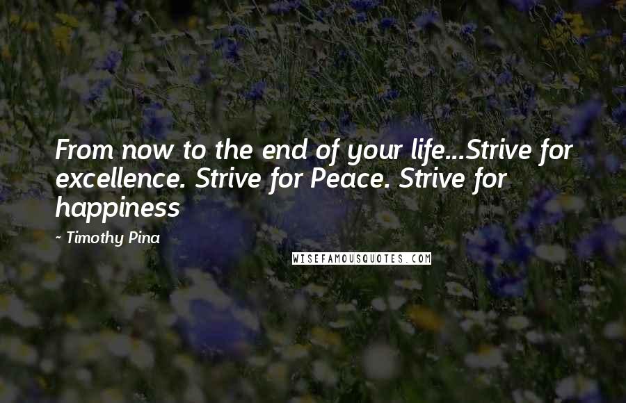 Timothy Pina Quotes: From now to the end of your life...Strive for excellence. Strive for Peace. Strive for happiness