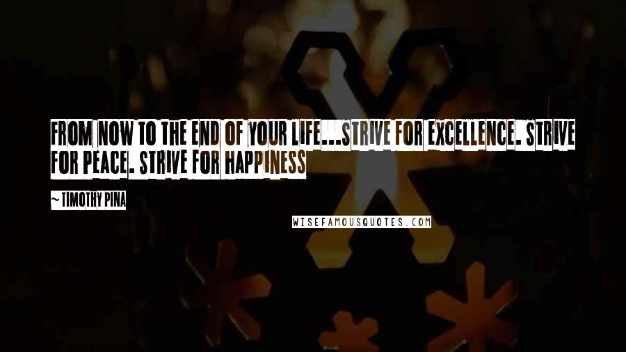Timothy Pina Quotes: From now to the end of your life...Strive for excellence. Strive for Peace. Strive for happiness