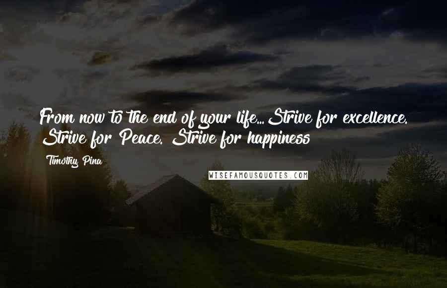 Timothy Pina Quotes: From now to the end of your life...Strive for excellence. Strive for Peace. Strive for happiness